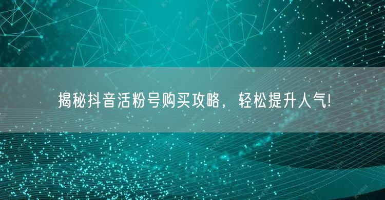 揭秘抖音活粉号购买攻略，轻松提升人气!