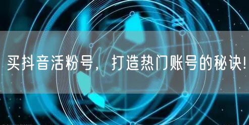 买抖音活粉号，打造热门账号的秘诀!