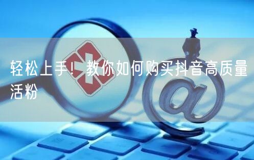 轻松上手！教你如何购买抖音高质量活粉