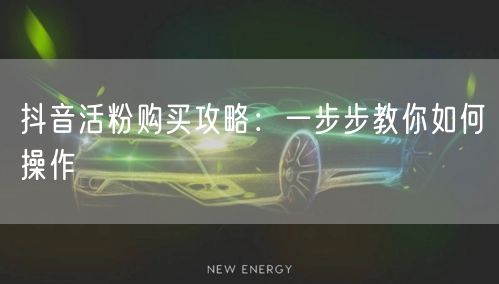 抖音活粉购买攻略：一步步教你如何操作