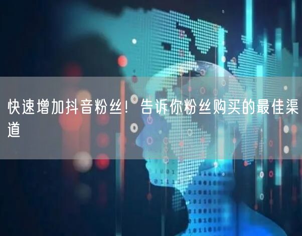 快速增加抖音粉丝！告诉你粉丝购买的最佳渠道