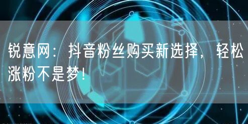 锐意网：抖音粉丝购买新选择，轻松涨粉不是梦！