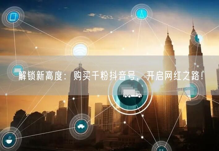 解锁新高度：购买千粉抖音号，开启网红之路！