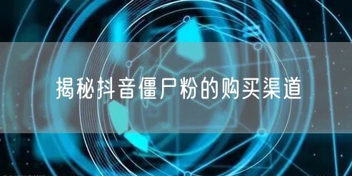 揭秘抖音僵尸粉的购买渠道