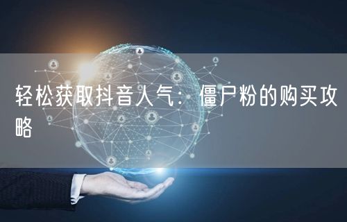 轻松获取抖音人气：僵尸粉的购买攻略