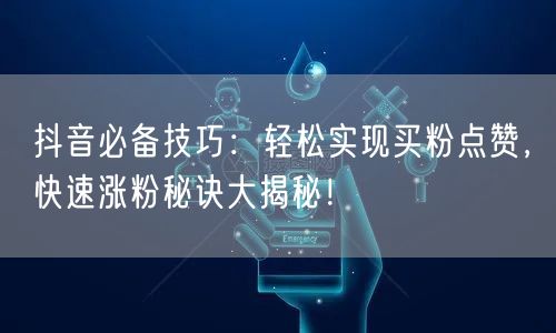 抖音必备技巧：轻松实现买粉点赞，快速涨粉秘诀大揭秘！