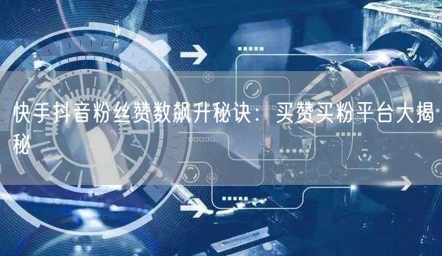 快手抖音粉丝赞数飙升秘诀：买赞买粉平台大