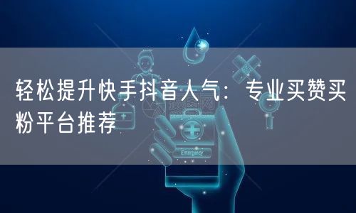 轻松提升快手抖音人气：专业买赞买粉平台推