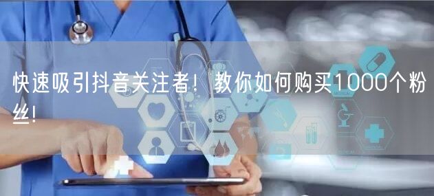快速吸引抖音关注者！教你如何购买1000个粉丝!