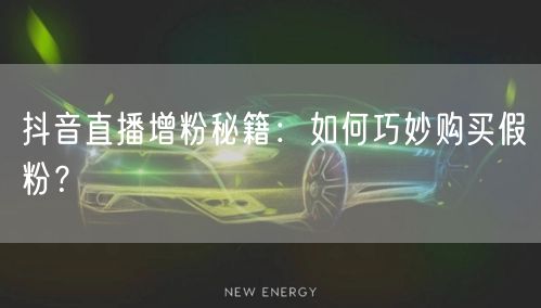 抖音直播增粉秘籍：如何巧妙购买假粉？