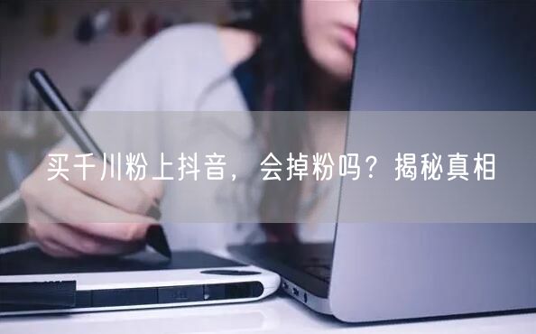 买千川粉上抖音，会掉粉吗？揭秘真相