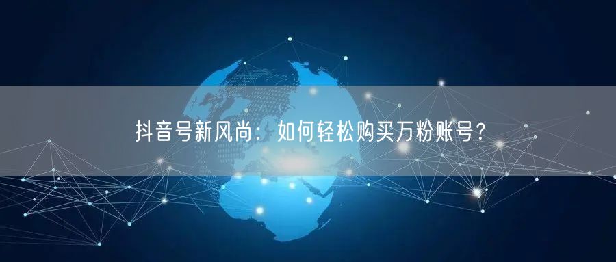 抖音号新风尚：如何轻松购买万粉账号？