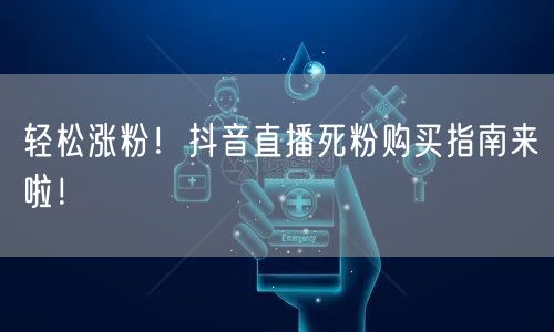 轻松涨粉！抖音直播死粉购买指南来啦！