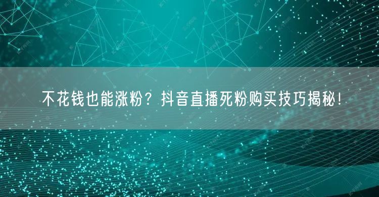 不花钱也能涨粉？抖音直播死粉购买技巧揭秘！