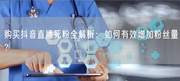 购买抖音直播死粉全解析：如何有效增加粉丝量？