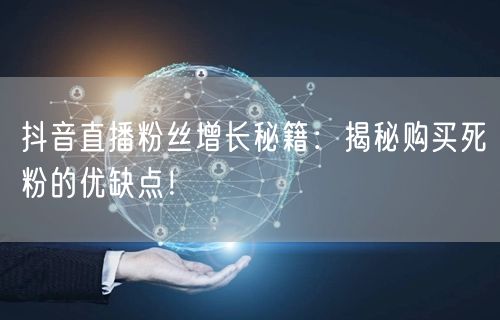 抖音直播粉丝增长秘籍：揭秘购买死粉的优缺点！