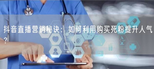 抖音直播营销秘诀：如何利用购买死粉提升人气？