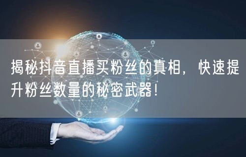 揭秘抖音直播买粉丝的真相，快速提升粉丝数量的秘密武器！