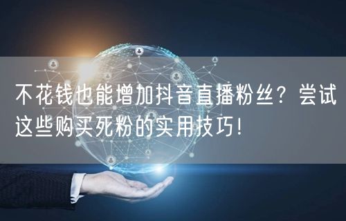 不花钱也能增加抖音直播粉丝？尝试这些购买死粉的实用技巧！