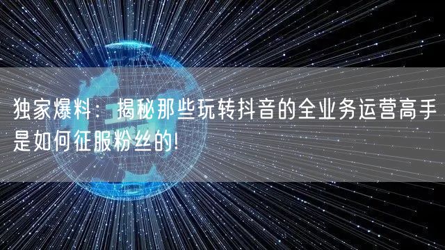 独家爆料：揭秘那些玩转抖音的全业务运营高