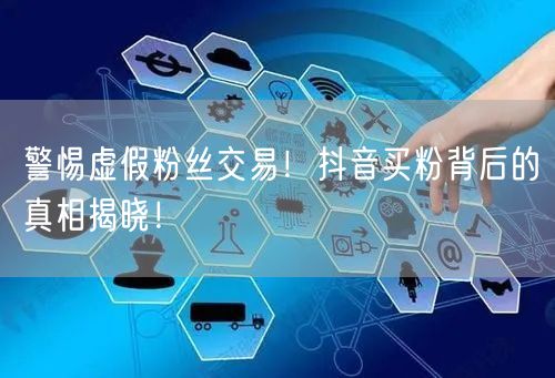 警惕虚假粉丝交易！抖音买粉背后的真相揭晓！