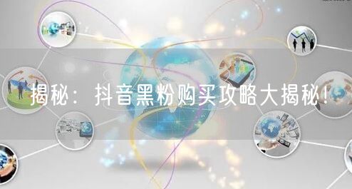 揭秘：抖音黑粉购买攻略大揭秘！