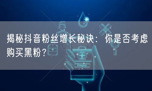 揭秘抖音粉丝增长秘诀：你是否考虑购买黑粉？