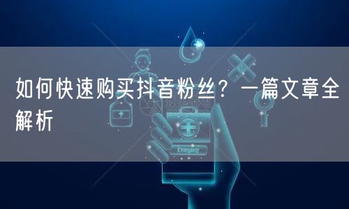如何快速购买抖音粉丝？一篇文章全解析