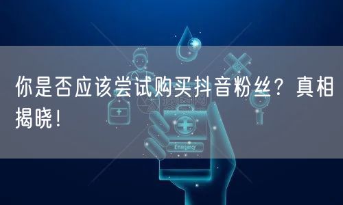 你是否应该尝试购买抖音粉丝？真相揭晓！