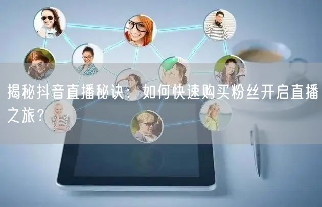 揭秘抖音直播秘诀：如何快速购买粉丝开启直播之旅？
