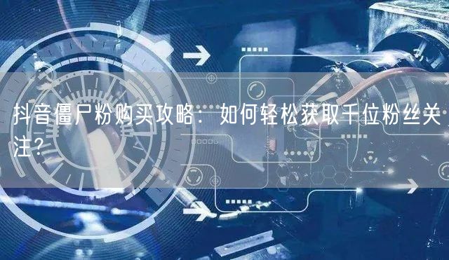 抖音僵尸粉购买攻略：如何轻松获取千位粉丝关注？