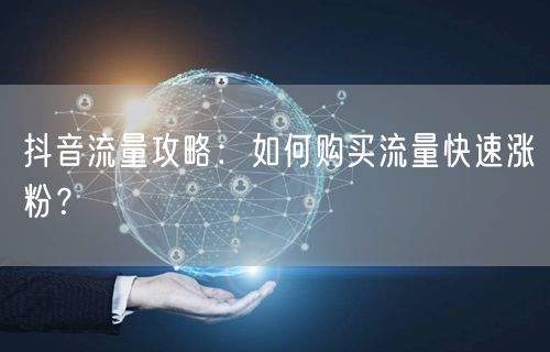 抖音流量攻略：如何购买流量快速涨粉？