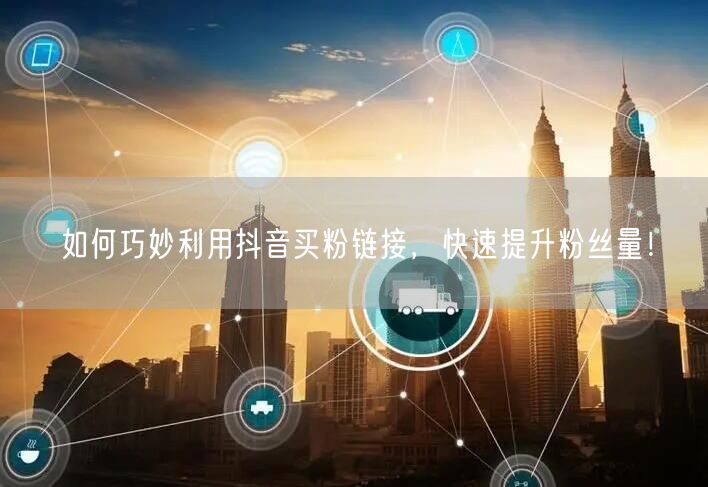 如何巧妙利用抖音买粉链接，快速提升粉丝量！