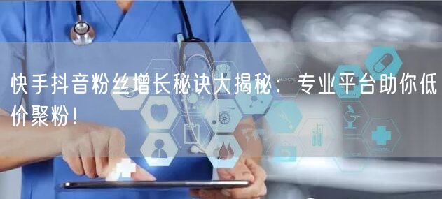快手抖音粉丝增长秘诀大揭秘：专业平台助你低价聚粉！