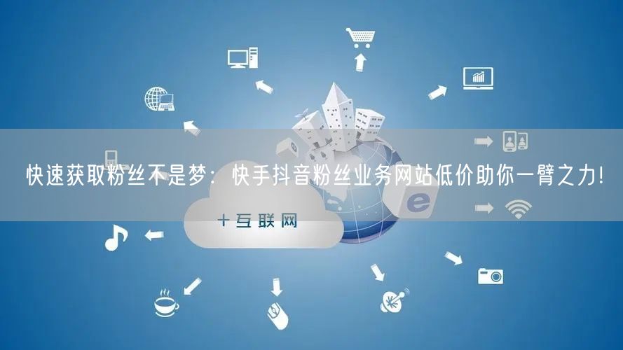 快速获取粉丝不是梦：快手抖音粉丝业务网站低价助你一臂之力！