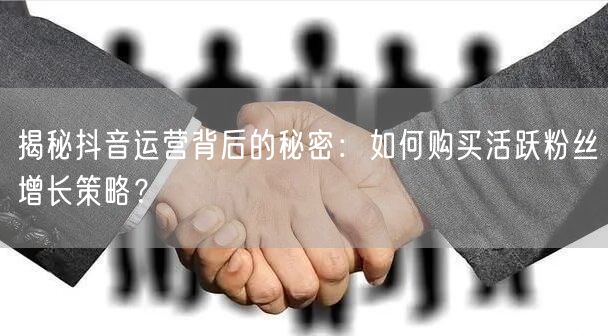 揭秘抖音运营背后的秘密：如何购买活跃粉丝增长策略？