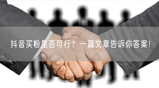 抖音买粉是否可行？一篇文章告诉你答案！