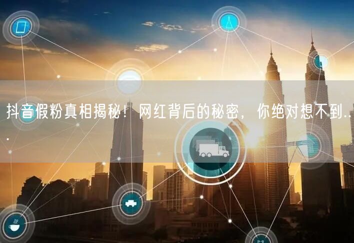 抖音假粉真相揭秘！网红背后的秘密，你绝对想不到...