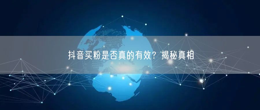 抖音买粉是否真的有效？揭秘真相
