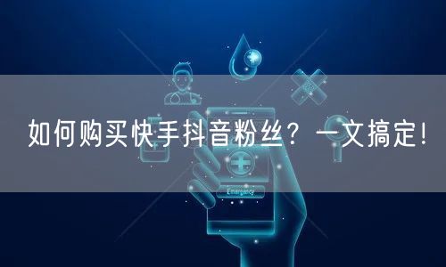 如何购买快手抖音粉丝？一文搞定！