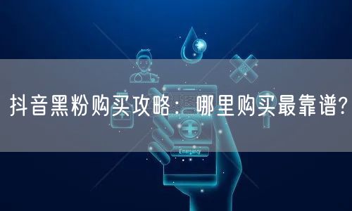 抖音黑粉购买攻略：哪里购买最靠谱?