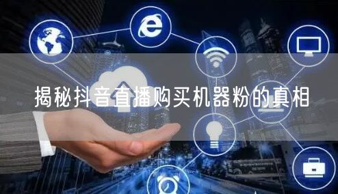 揭秘抖音直播购买机器粉的真相