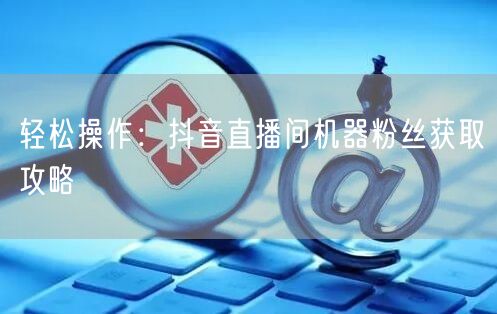 轻松操作：抖音直播间机器粉丝获取攻略