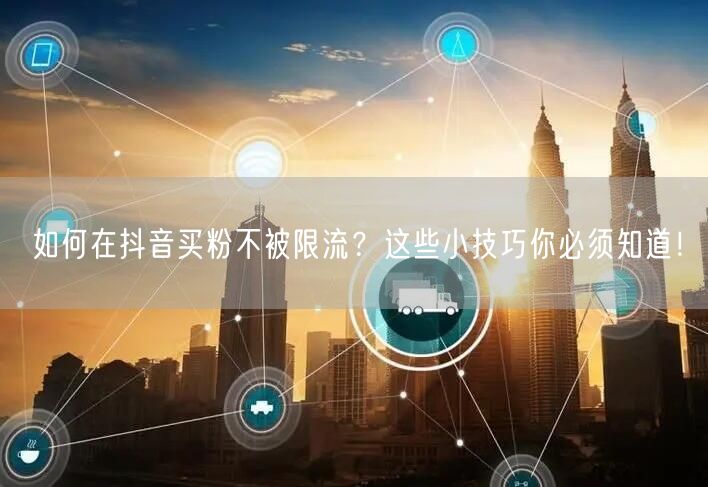如何在抖音买粉不被限流？这些小技巧你必须知道！