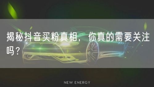 揭秘抖音买粉真相，你真的需要关注吗？