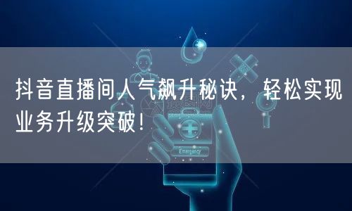 抖音直播间人气飙升秘诀，轻松实现业务升级突破！