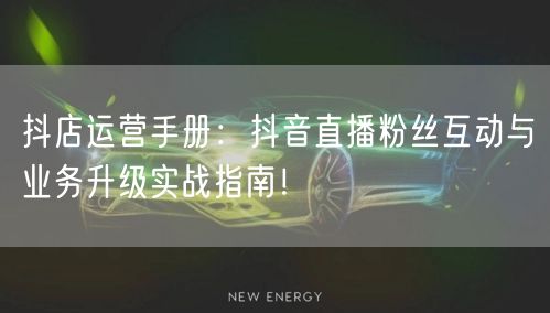 抖店运营手册：抖音直播粉丝互动与业务升级实战指南！