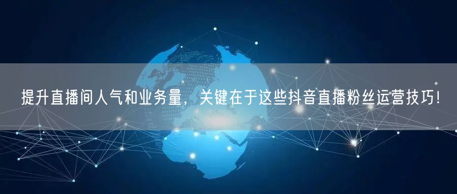 提升直播间人气和业务量，关键在于这些抖音
