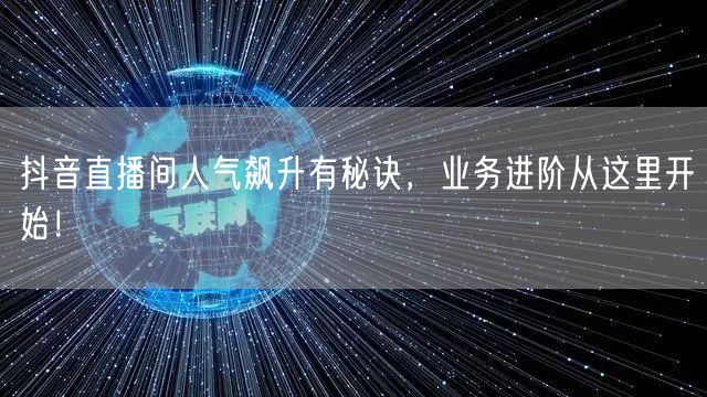 抖音直播间人气飙升有秘诀，业务进阶从这里开始！