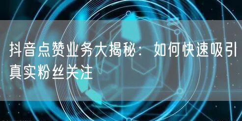 抖音点赞业务大揭秘：如何快速吸引真实粉丝关注